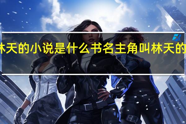 主角叫林天的小说是什么书名 主角叫林天的小说是哪一部