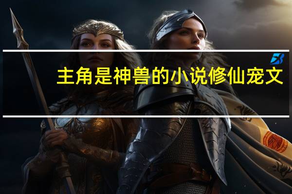 主角是神兽的小说修仙宠文（主角是神兽的小说）