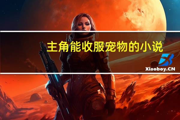 主角能收服宠物的小说（主角能收服宠物的小说）