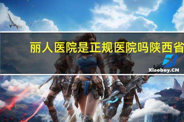 丽人医院是正规医院吗 陕西省妇幼和西安丽人医院哪个好