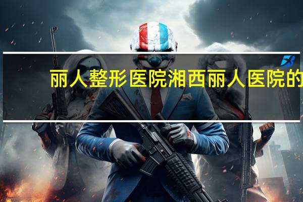 丽人整形医院 湘西丽人医院的整容科是正规的吗