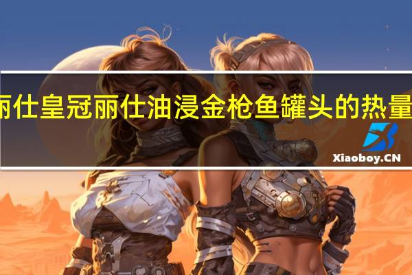 丽仕皇冠 丽仕 油浸金枪鱼罐头的热量是多少