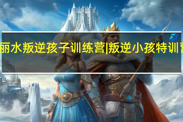 丽水叛逆孩子训练营|叛逆小孩特训营收费