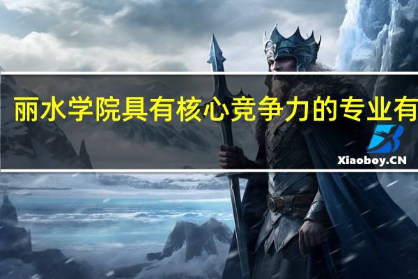 丽水学院具有核心竞争力的专业有哪些