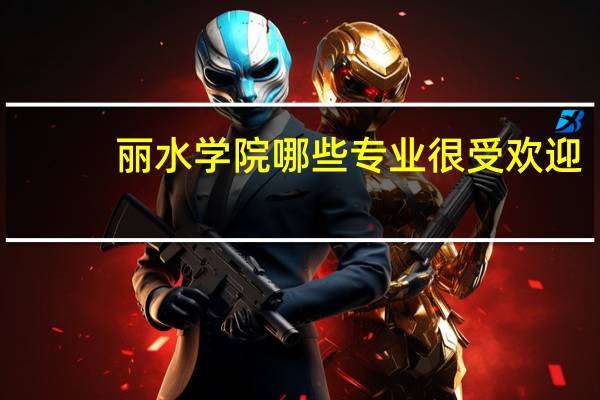 丽水学院哪些专业很受欢迎