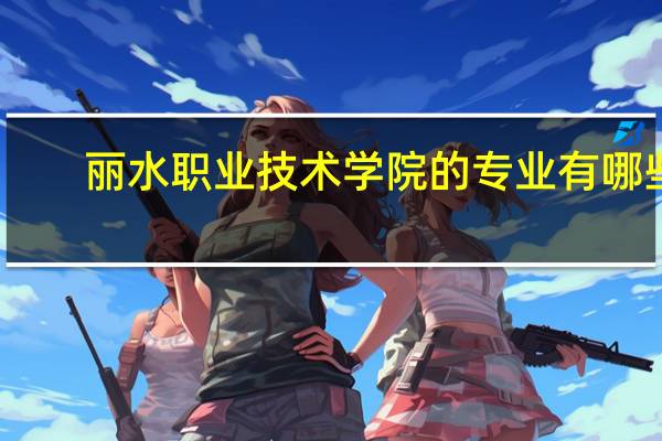 丽水职业技术学院的专业有哪些