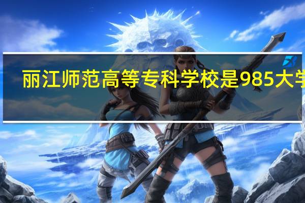 丽江师范高等专科学校是985大学吗