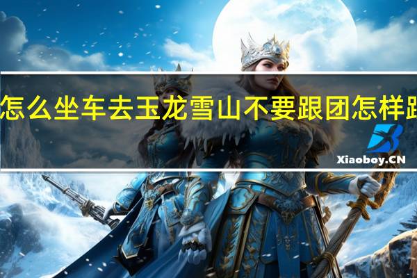 丽江怎么坐车去玉龙雪山不要跟团 怎样跟团去丽江