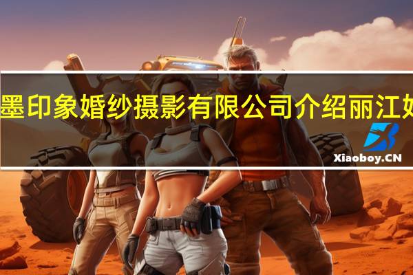 丽江龙墨印象婚纱摄影有限公司介绍 丽江好的婚纱摄影