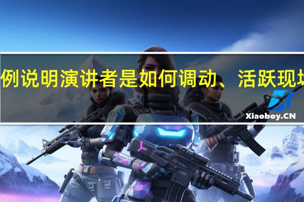 举例说明演讲者是如何调动、活跃现场气氛的