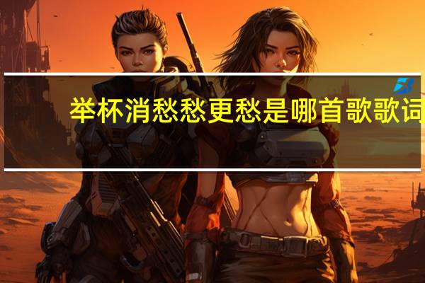 举杯消愁愁更愁是哪首歌歌词(举杯消愁愁更愁)