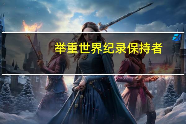 举重世界纪录保持者(举重世界纪录)