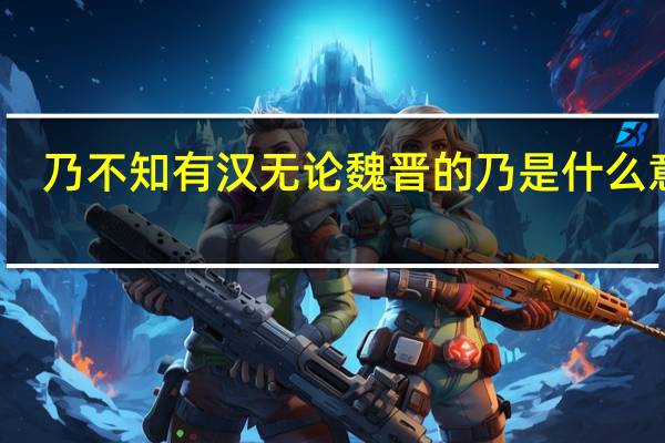 乃不知有汉无论魏晋的乃是什么意思（不知有汉无论魏晋的意思）