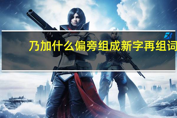 乃加什么偏旁组成新字再组词