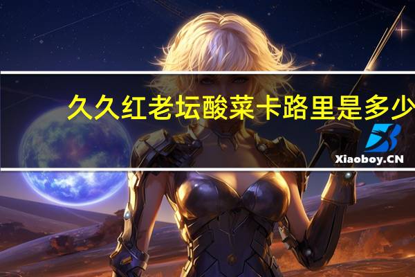 久久红 老坛酸菜卡路里是多少