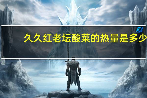 久久红 老坛酸菜的热量是多少