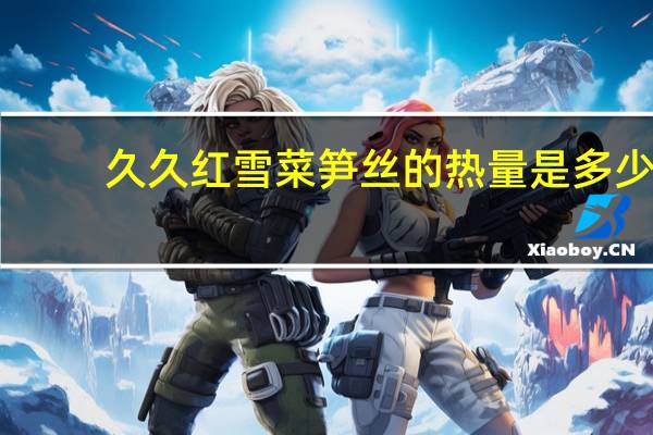 久久红 雪菜笋丝的热量是多少