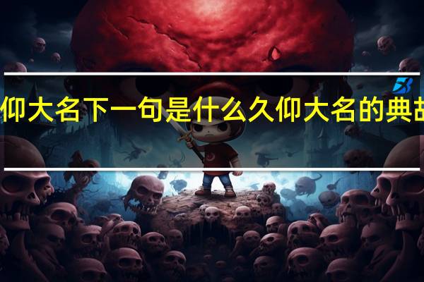 久仰大名下一句是什么 久仰大名的典故是什么