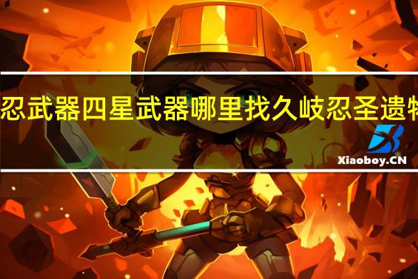 久岐忍武器四星武器哪里找 久岐忍圣遗物武器推荐