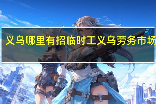 义乌哪里有招临时工 义乌劳务市场招工