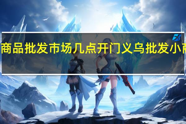 义乌小商品批发市场几点开门 义乌批发小商品批发市场