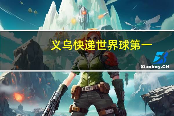 义乌快递世界球第一，哪家快递引领第一