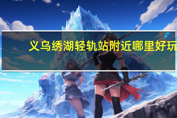义乌绣湖轻轨站附近哪里好玩