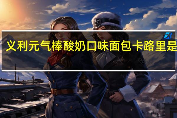 义利 元气棒酸奶口味面包卡路里是多少