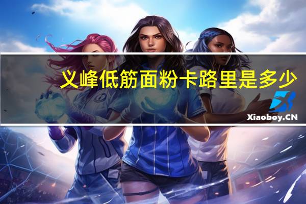 义峰低筋面粉卡路里是多少