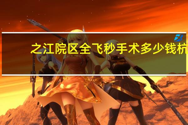 之江院区全飞秒手术多少钱 杭州眼科医院做全飞秒近视手术,大概要花多少钱