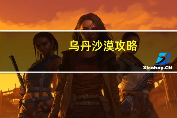乌丹沙漠攻略