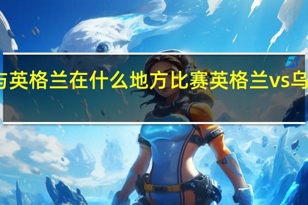 乌克兰与英格兰在什么地方比赛 英格兰vs乌克兰比赛场地