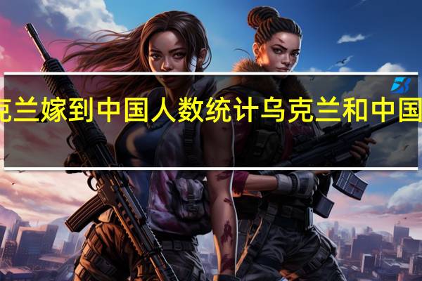 乌克兰嫁到中国人数统计 乌克兰和中国关系恶化