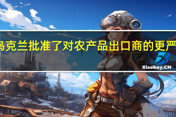 乌克兰批准了对农产品出口商的更严格规定