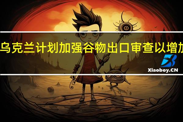 乌克兰计划加强谷物出口审查以增加收入