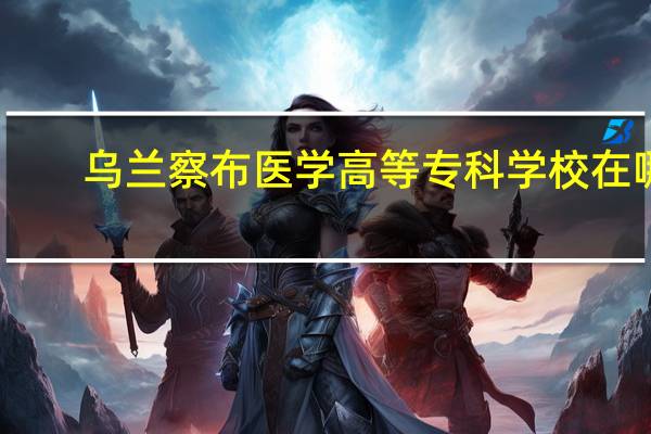 乌兰察布医学高等专科学校在哪