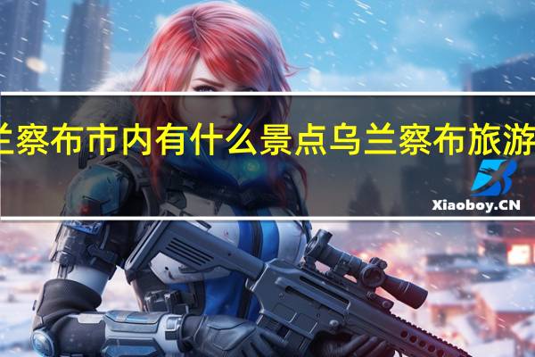 乌兰察布市内有什么景点 乌兰察布旅游景点大全