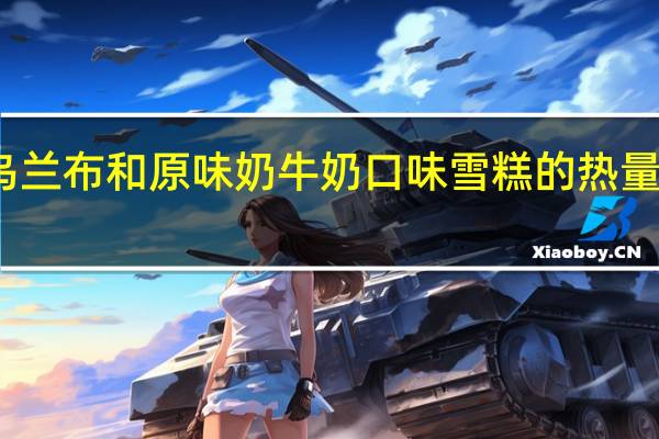 乌兰布和 原味奶牛奶口味雪糕的热量是多少