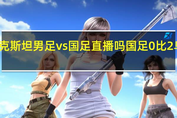 乌兹别克斯坦男足vs国足直播吗 国足0比2乌兹别克斯坦