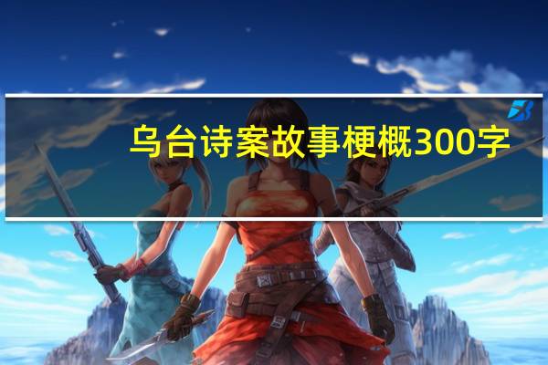 乌台诗案故事梗概300字（乌台诗案故事梗概300字）