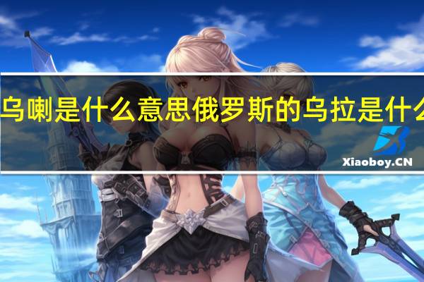 乌喇是什么意思 俄罗斯的乌拉是什么意思