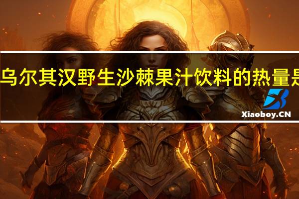 乌尔其汉 野生沙棘果汁饮料的热量是多少