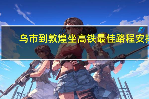 乌市到敦煌坐高铁最佳路程安排