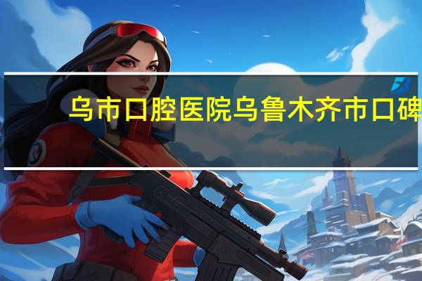 乌市口腔医院 乌鲁木齐市口碑最好的口腔科医院