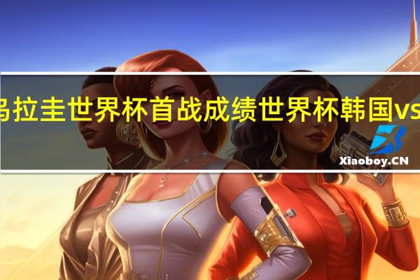 乌拉圭世界杯首战成绩 世界杯韩国vs乌拉圭