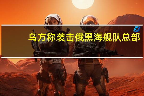 乌方称袭击俄黑海舰队总部