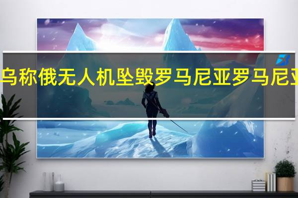 乌称俄无人机坠毁罗马尼亚罗马尼亚否认