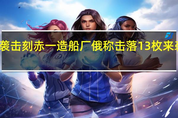 乌称袭击刻赤一造船厂 俄称击落13枚来袭巡航导弹