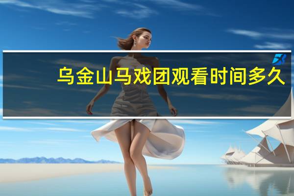 乌金山马戏团观看时间多久
