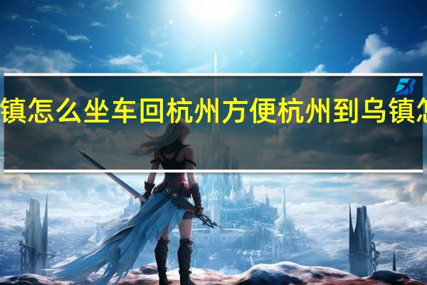 乌镇怎么坐车回杭州方便 杭州到乌镇怎么坐车